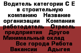 Водитель категории С.Е. в строительную компанию › Название организации ­ Компания-работодатель › Отрасль предприятия ­ Другое › Минимальный оклад ­ 30 000 - Все города Работа » Вакансии   . Адыгея респ.,Адыгейск г.